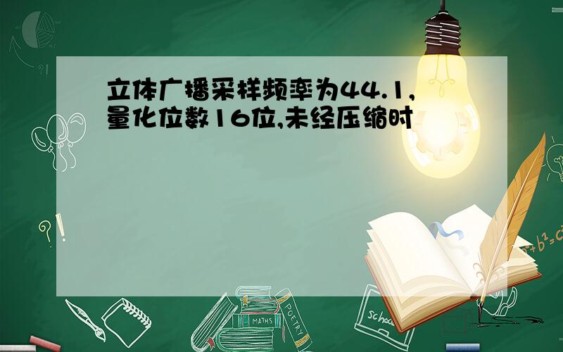 立体广播采样频率为44.1,量化位数16位,未经压缩时