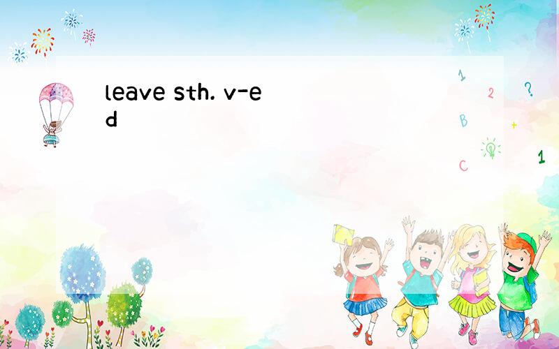 leave sth. v-ed