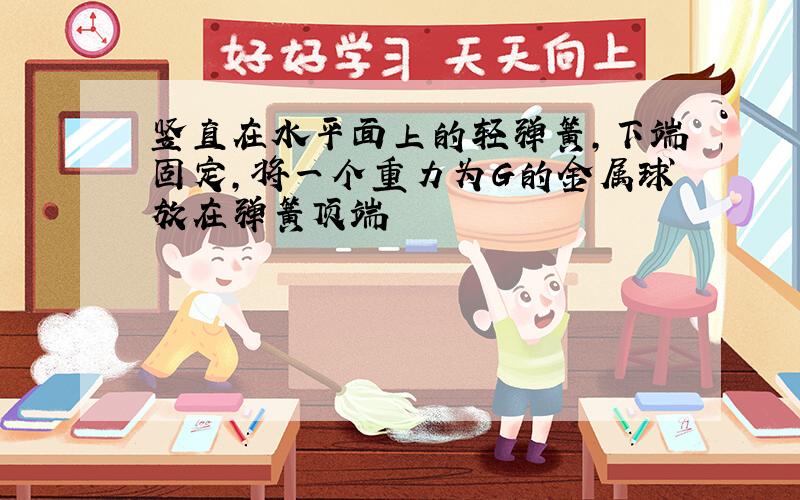 竖直在水平面上的轻弹簧,下端固定,将一个重力为G的金属球放在弹簧顶端