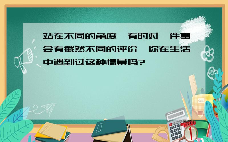 站在不同的角度,有时对一件事会有截然不同的评价,你在生活中遇到过这种情景吗?