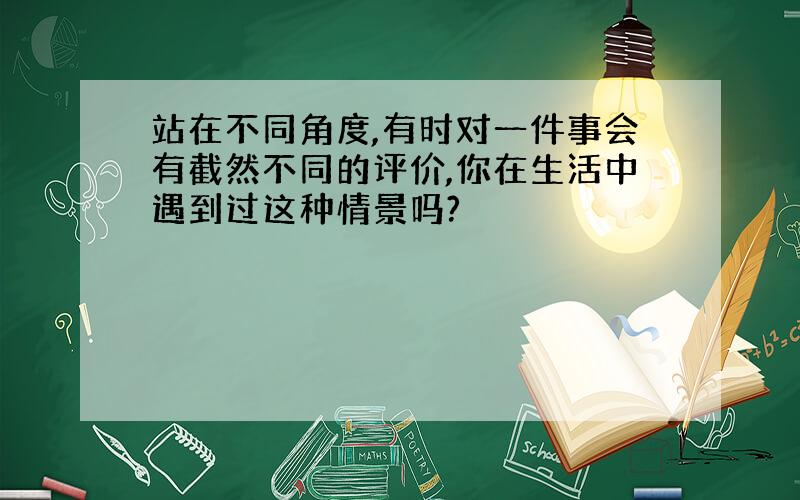 站在不同角度,有时对一件事会有截然不同的评价,你在生活中遇到过这种情景吗?