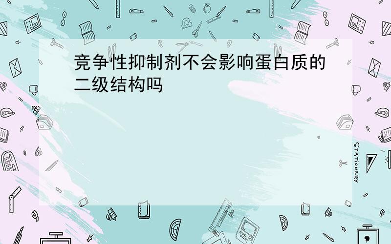 竞争性抑制剂不会影响蛋白质的二级结构吗