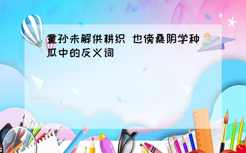 童孙未解供耕织 也傍桑阴学种瓜中的反义词