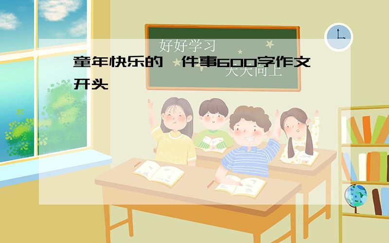 童年快乐的一件事600字作文开头