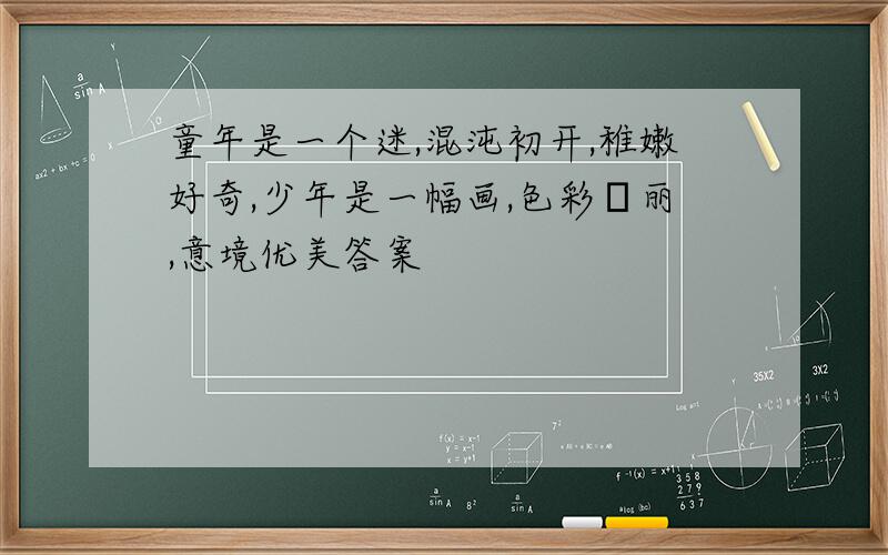 童年是一个迷,混沌初开,稚嫩好奇,少年是一幅画,色彩絢丽,意境优美答案