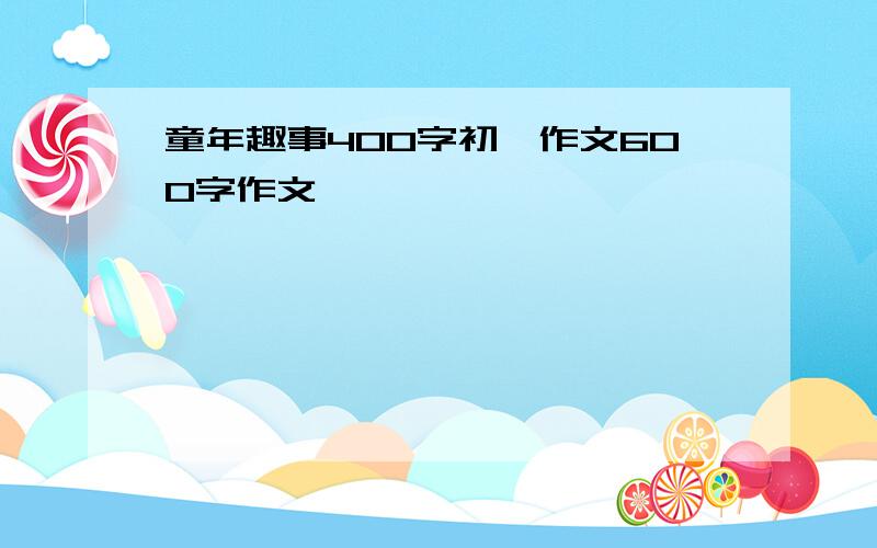 童年趣事400字初一作文600字作文