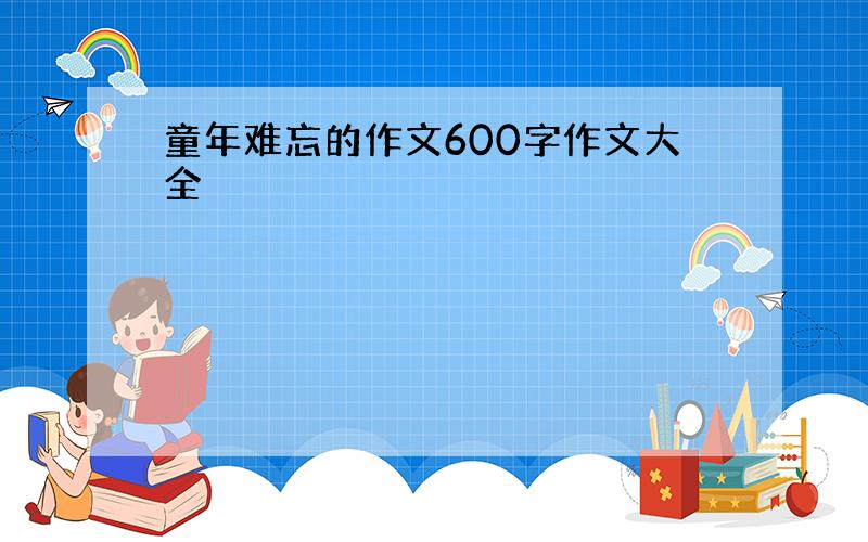 童年难忘的作文600字作文大全