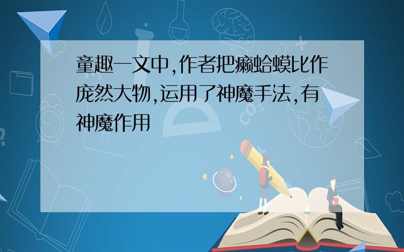 童趣一文中,作者把癞蛤蟆比作庞然大物,运用了神魔手法,有神魔作用