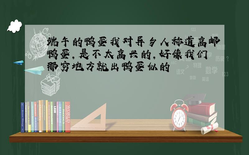 端午的鸭蛋我对异乡人称道高邮鸭蛋,是不太高兴的,好像我们那穷地方就出鸭蛋似的