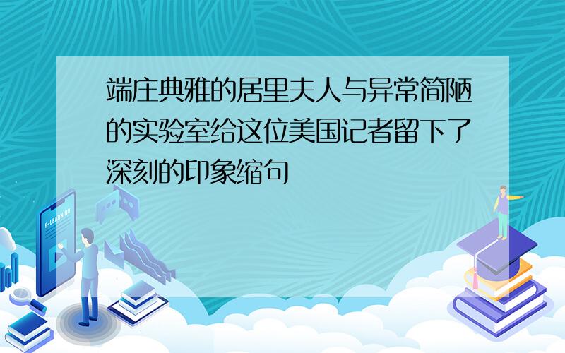 端庄典雅的居里夫人与异常简陋的实验室给这位美国记者留下了深刻的印象缩句