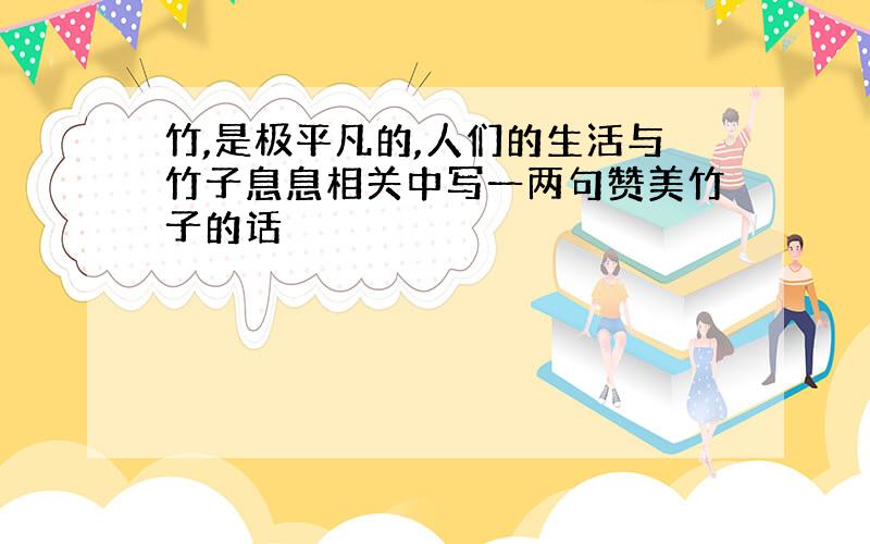 竹,是极平凡的,人们的生活与竹子息息相关中写一两句赞美竹子的话