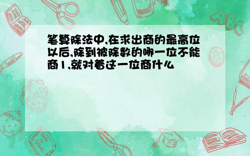 笔算除法中,在求出商的最高位以后,除到被除数的哪一位不能商1,就对着这一位商什么