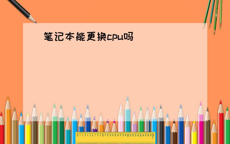 笔记本能更换cpu吗