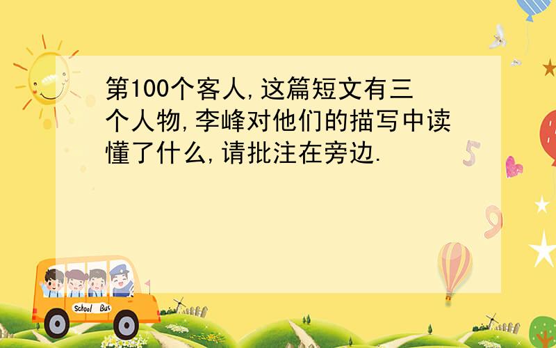 第100个客人,这篇短文有三个人物,李峰对他们的描写中读懂了什么,请批注在旁边.