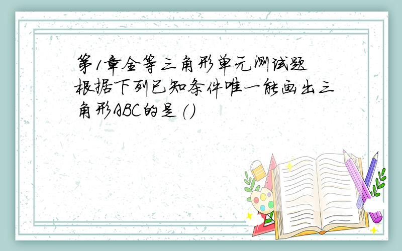 第1章全等三角形单元测试题 根据下列已知条件唯一能画出三角形ABC的是()