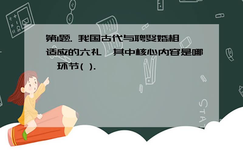 第1题. 我国古代与聘娶婚相适应的六礼,其中核心内容是哪一环节( ).