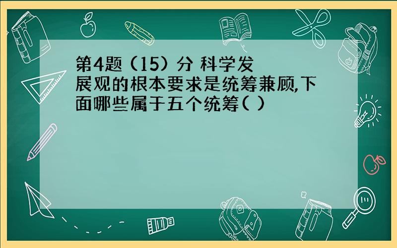 第4题 (15) 分 科学发展观的根本要求是统筹兼顾,下面哪些属于五个统筹( )