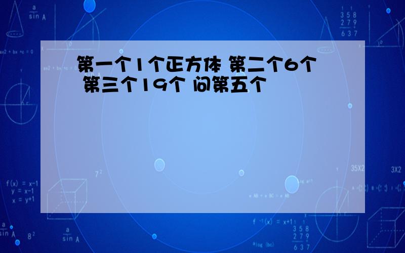 第一个1个正方体 第二个6个 第三个19个 问第五个