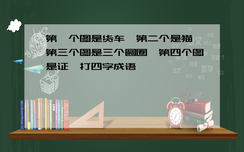 第一个图是货车,第二个是猫,第三个图是三个圆圈,第四个图是证,打四字成语