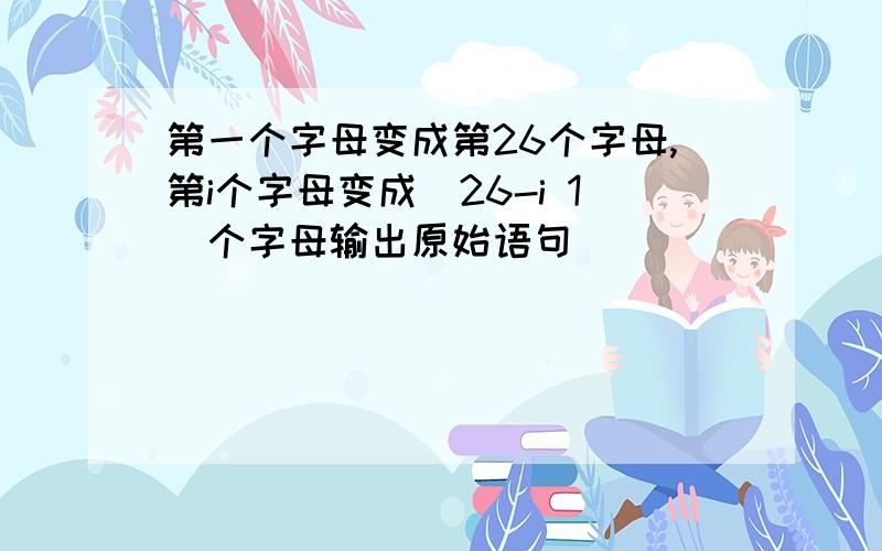 第一个字母变成第26个字母,第i个字母变成(26-i 1)个字母输出原始语句