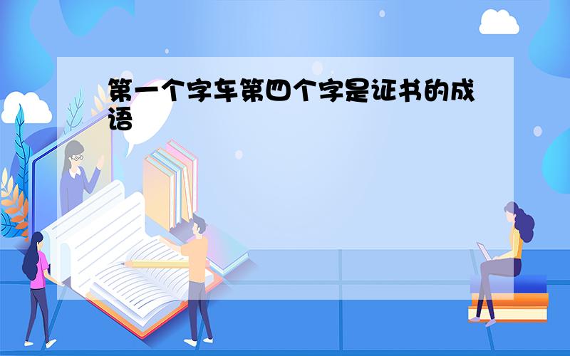 第一个字车第四个字是证书的成语