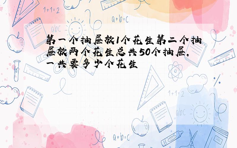 第一个抽屉放1个花生第二个抽屉放两个花生总共50个抽屉,一共要多少个花生