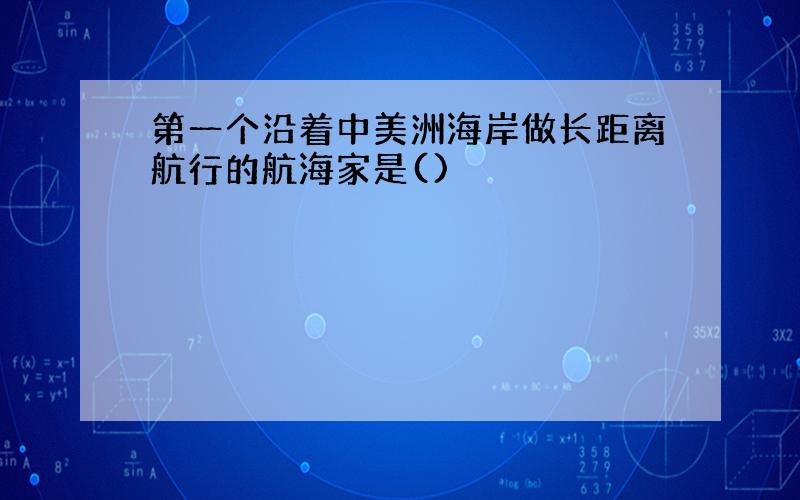 第一个沿着中美洲海岸做长距离航行的航海家是()