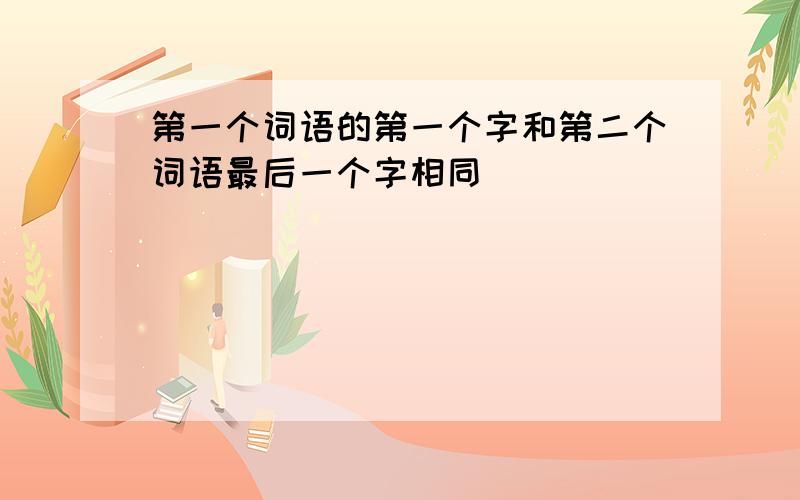 第一个词语的第一个字和第二个词语最后一个字相同