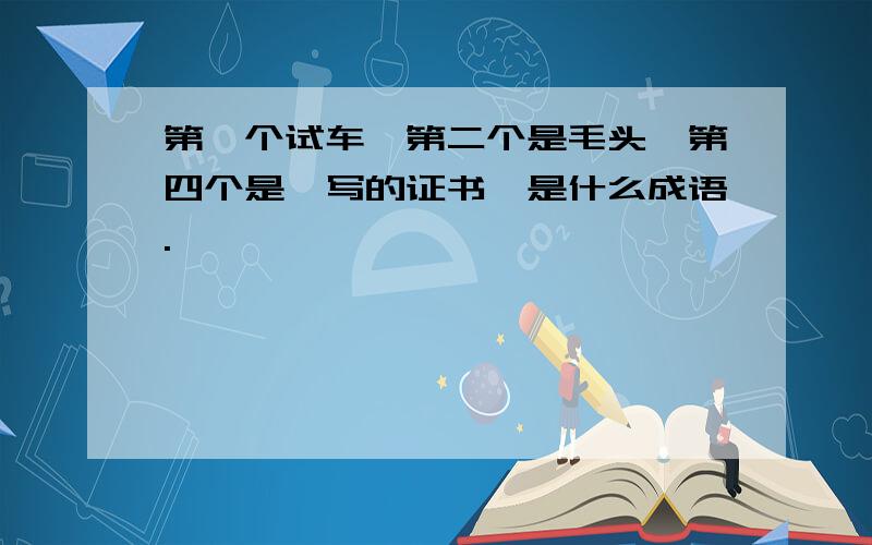 第一个试车,第二个是毛头,第四个是,写的证书,是什么成语.