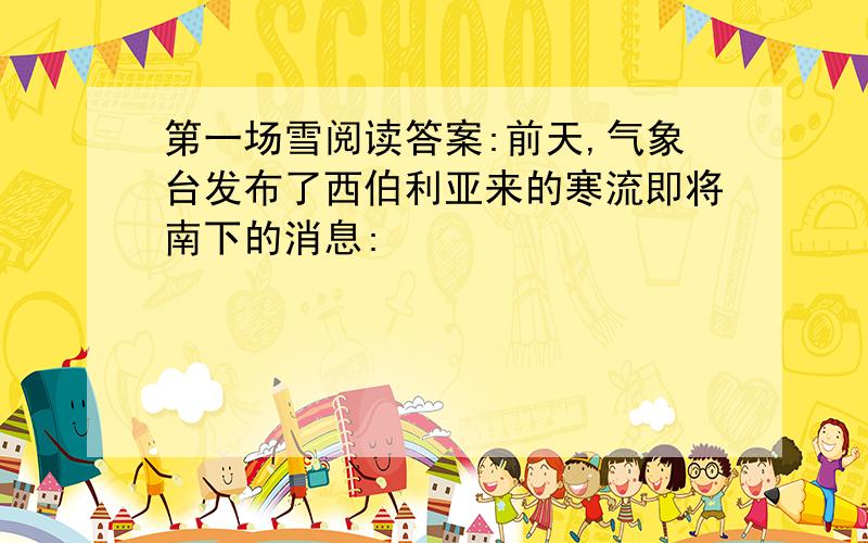 第一场雪阅读答案:前天,气象台发布了西伯利亚来的寒流即将南下的消息: