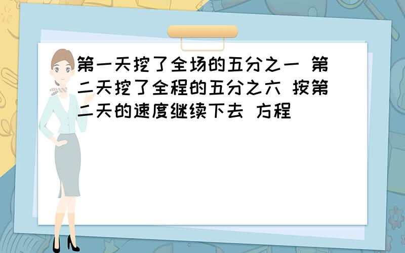 第一天挖了全场的五分之一 第二天挖了全程的五分之六 按第二天的速度继续下去 方程