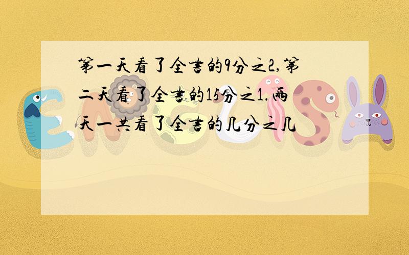 第一天看了全书的9分之2,第二天看了全书的15分之1.两天一共看了全书的几分之几