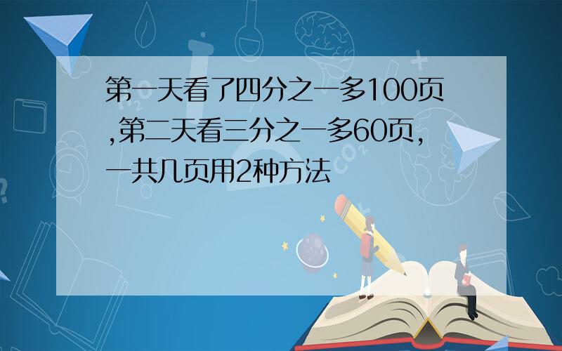 第一天看了四分之一多100页,第二天看三分之一多60页,一共几页用2种方法