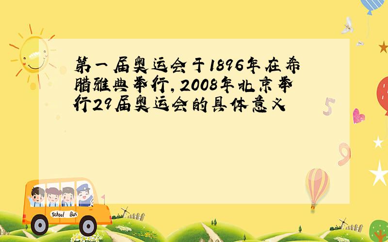 第一届奥运会于1896年在希腊雅典举行,2008年北京举行29届奥运会的具体意义