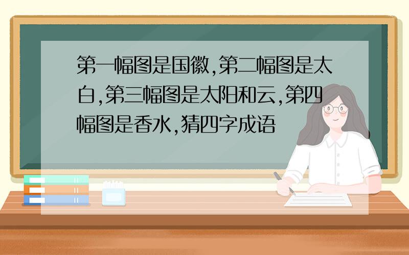 第一幅图是国徽,第二幅图是太白,第三幅图是太阳和云,第四幅图是香水,猜四字成语