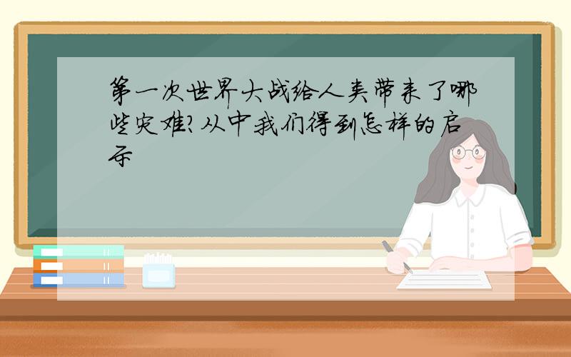 第一次世界大战给人类带来了哪些灾难?从中我们得到怎样的启示