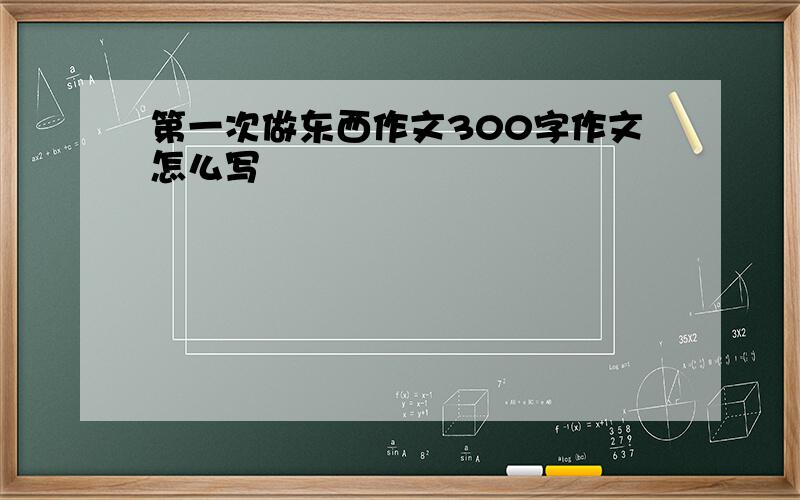 第一次做东西作文300字作文怎么写