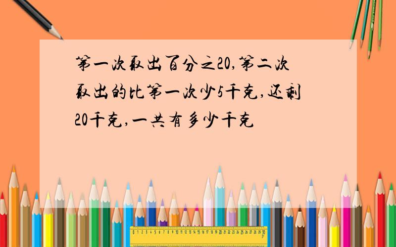 第一次取出百分之20,第二次取出的比第一次少5千克,还剩20千克,一共有多少千克