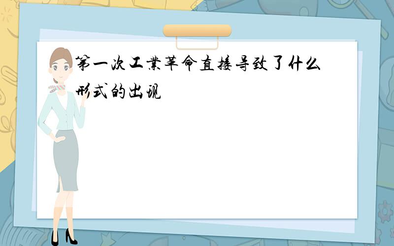 第一次工业革命直接导致了什么形式的出现