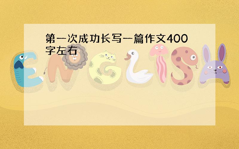 第一次成功长写一篇作文400字左右