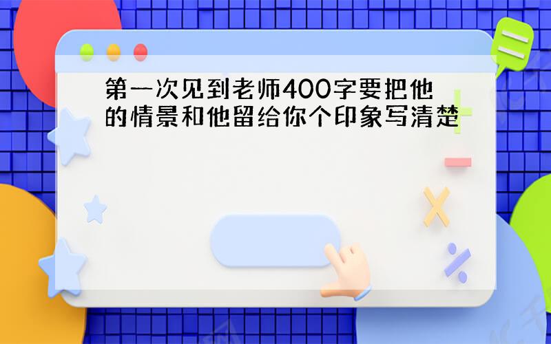 第一次见到老师400字要把他的情景和他留给你个印象写清楚