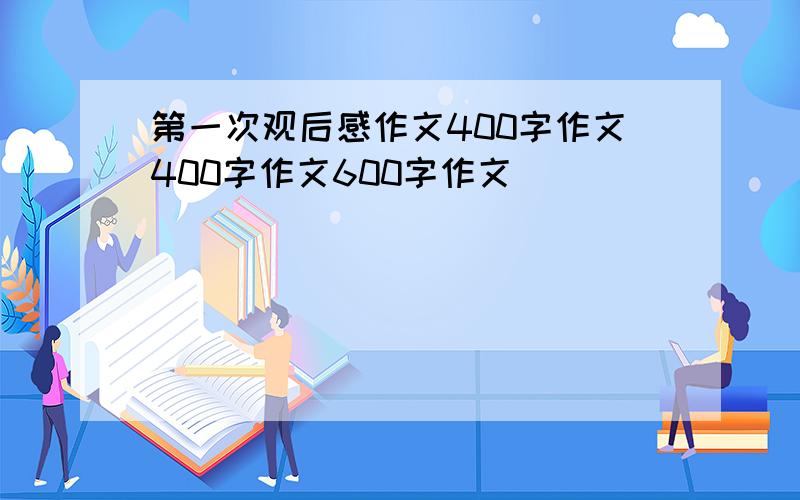 第一次观后感作文400字作文400字作文600字作文