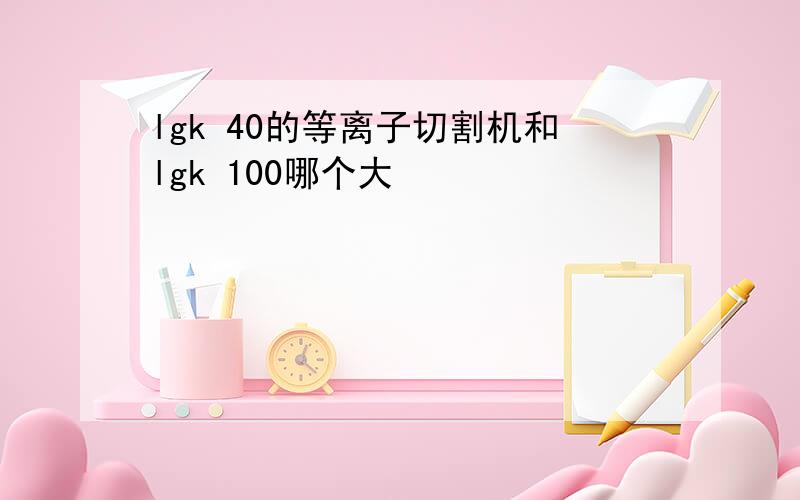 lgk 40的等离子切割机和lgk 100哪个大