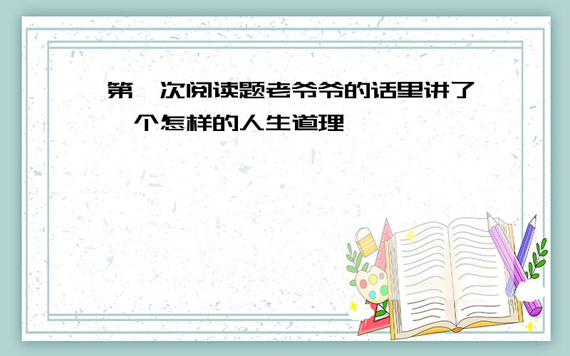 第一次阅读题老爷爷的话里讲了一个怎样的人生道理