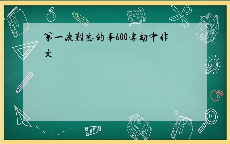 第一次难忘的事600字初中作文