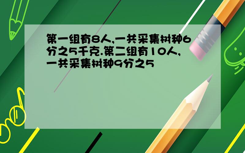 第一组有8人,一共采集树种6分之5千克.第二组有10人,一共采集树种9分之5