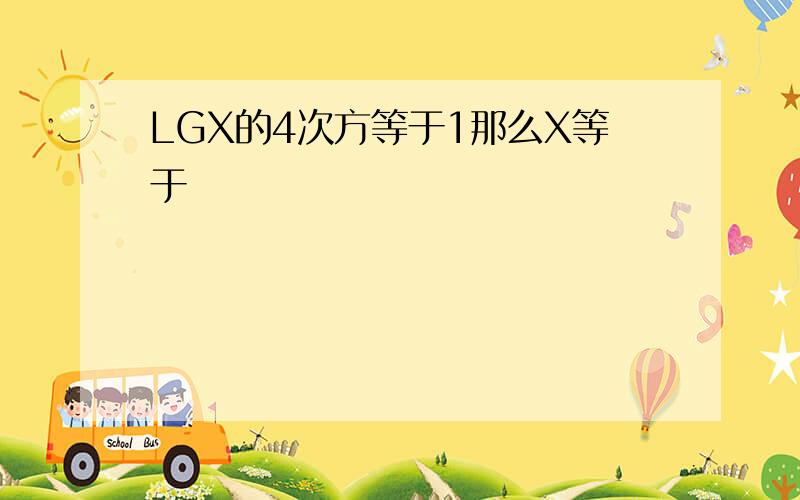 LGX的4次方等于1那么X等于