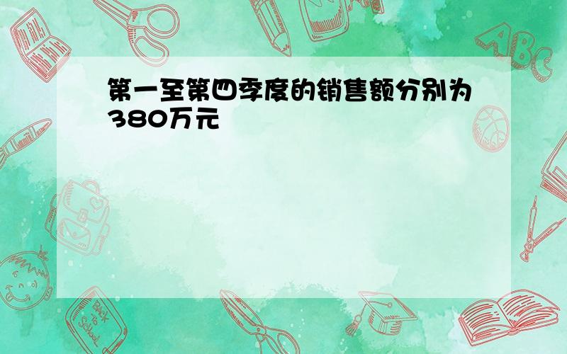 第一至第四季度的销售额分别为380万元