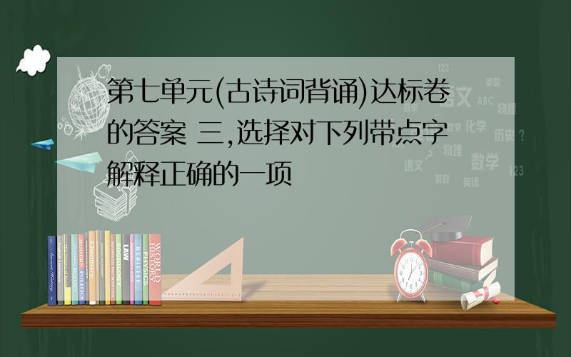 第七单元(古诗词背诵)达标卷的答案 三,选择对下列带点字解释正确的一项