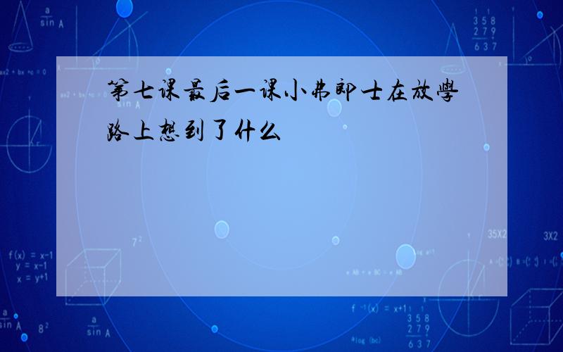 第七课最后一课小弗郎士在放学路上想到了什么